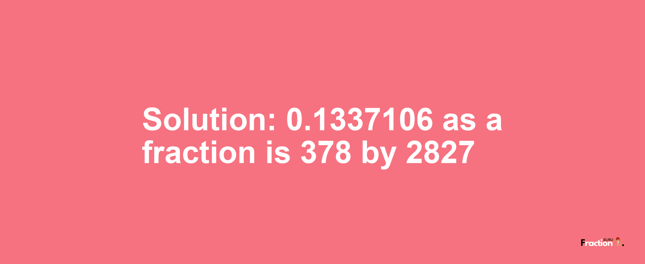 Solution:0.1337106 as a fraction is 378/2827